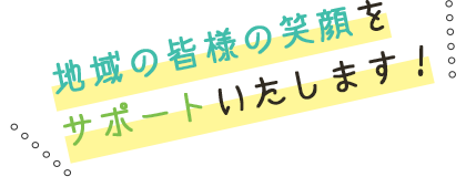 地域の皆様の笑顔をサポートいたします！